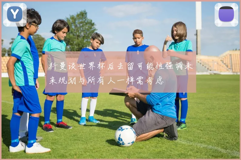 科曼谈世界杯后去留可能性强调未来规划与所有人一样需考虑