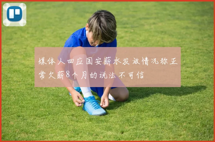 媒体人回应国安薪水发放情况称正常欠薪8个月的说法不可信