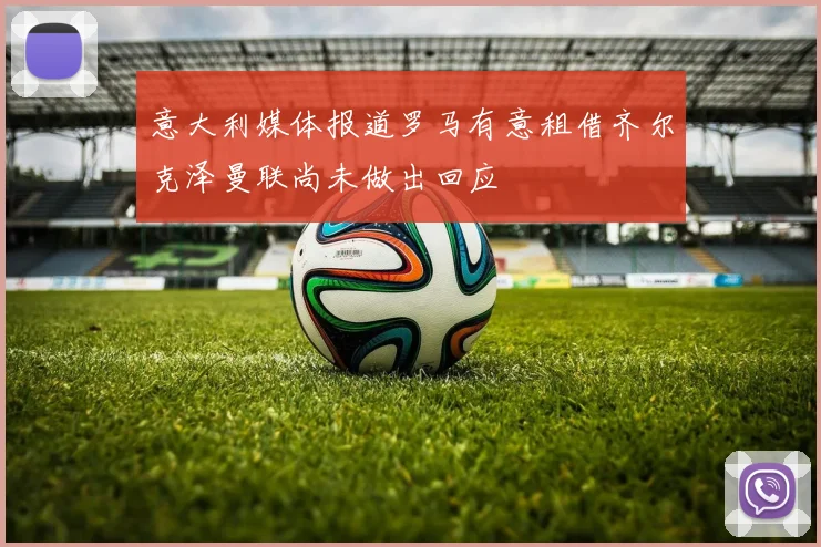 意大利媒体报道罗马有意租借齐尔克泽曼联尚未做出回应