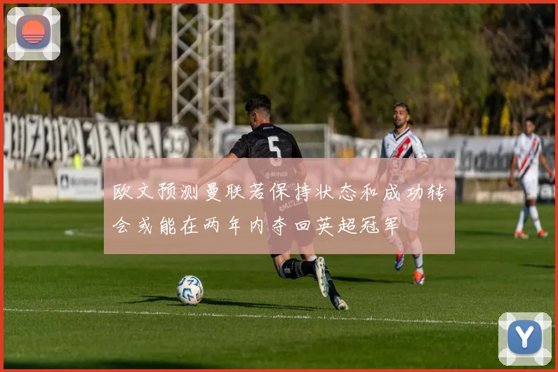 欧文预测曼联若保持状态和成功转会或能在两年内夺回英超冠军