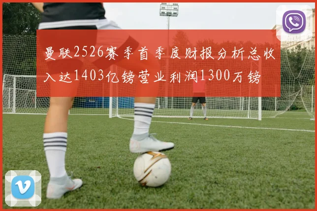曼联2526赛季首季度财报分析总收入达1403亿镑营业利润1300万镑