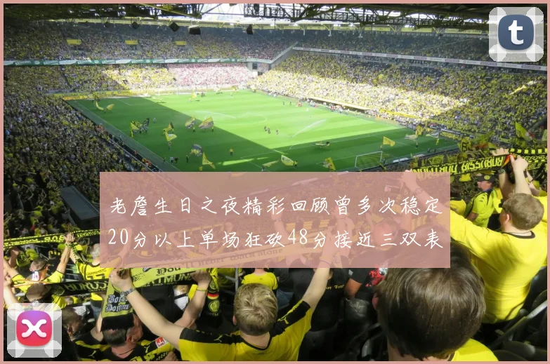 老詹生日之夜精彩回顾曾多次稳定20分以上单场狂砍48分接近三双表现