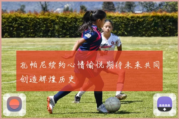 孔帕尼续约心情愉悦期待未来共同创造辉煌历史