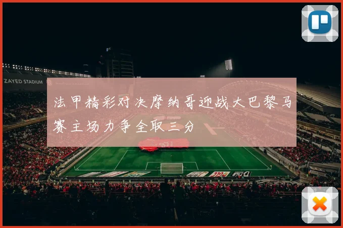 法甲精彩对决摩纳哥迎战大巴黎马赛主场力争全取三分