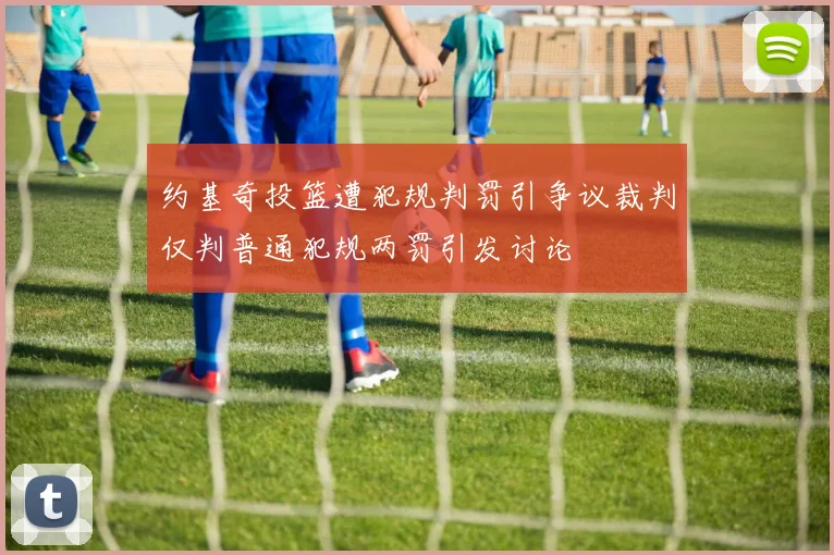 约基奇投篮遭犯规判罚引争议裁判仅判普通犯规两罚引发讨论