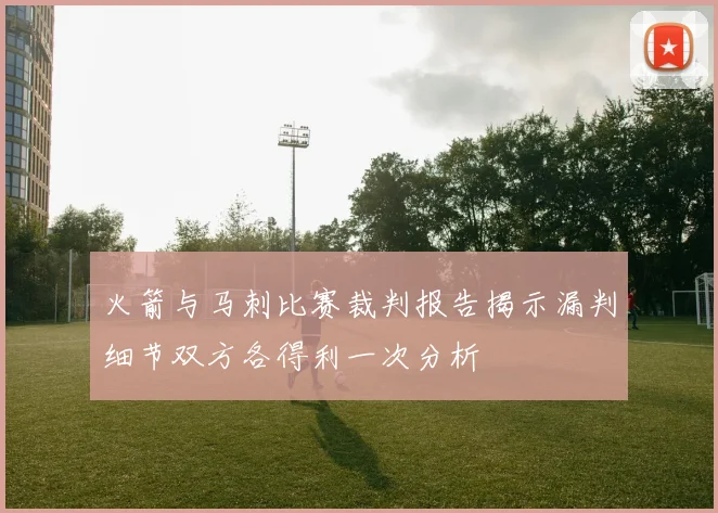 火箭与马刺比赛裁判报告揭示漏判细节双方各得利一次分析