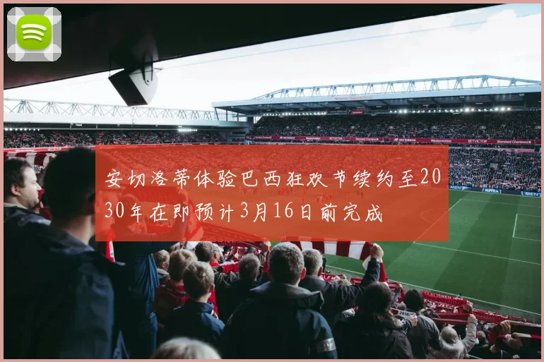 安切洛蒂体验巴西狂欢节续约至2030年在即预计3月16日前完成