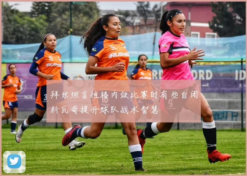 拜尔坦言性格内敛比赛时有些自闭科瓦奇提升球队战术智慧