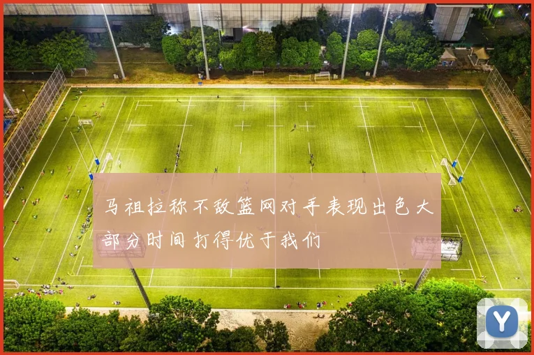 马祖拉称不敌篮网对手表现出色大部分时间打得优于我们