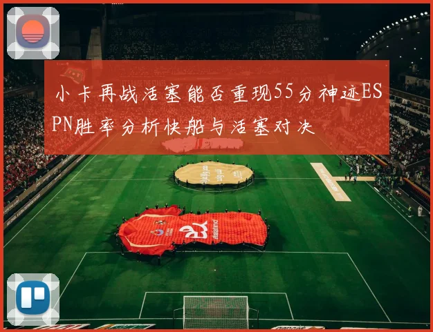 小卡再战活塞能否重现55分神迹ESPN胜率分析快船与活塞对决