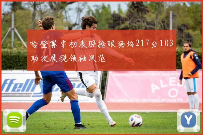 哈登赛季初表现抢眼场均217分103助攻展现领袖风范