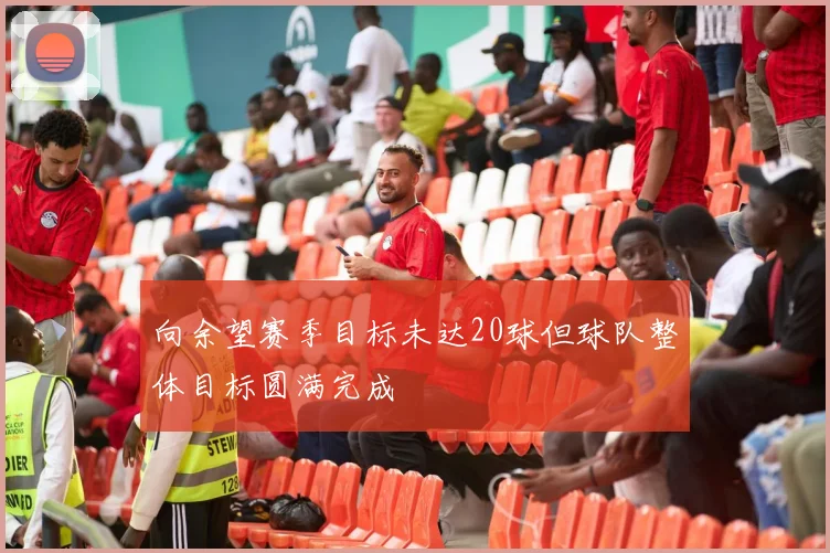 向余望赛季目标未达20球但球队整体目标圆满完成