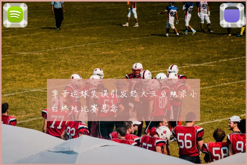 华子运球失误引发怒火三分绝杀小白终结比赛悬念