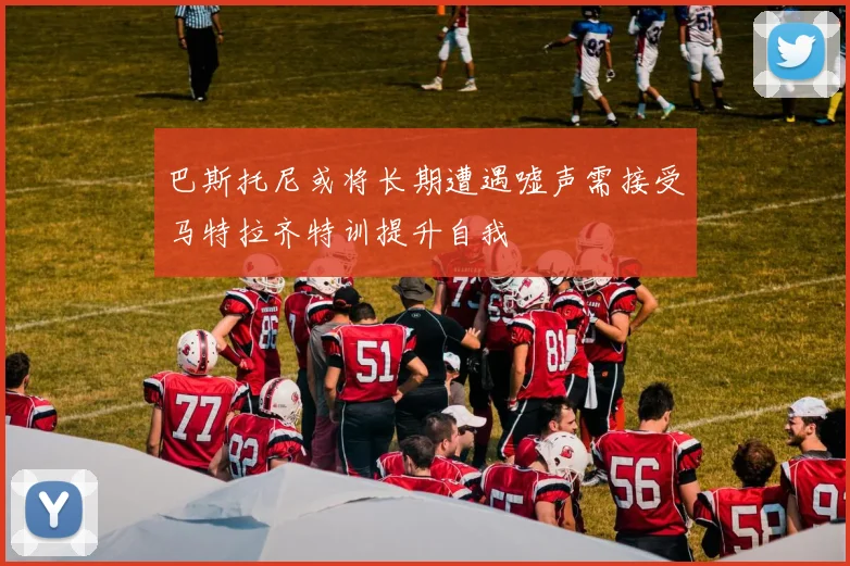 巴斯托尼或将长期遭遇嘘声需接受马特拉齐特训提升自我