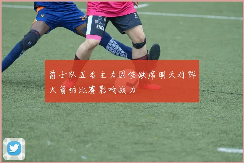 爵士队五名主力因伤缺席明天对阵火箭的比赛影响战力