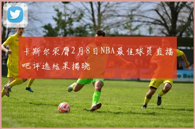 卡斯尔荣膺2月8日NBA最佳球员直播吧评选结果揭晓