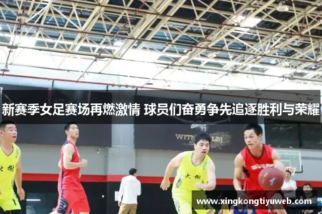新赛季女足赛场再燃激情 球员们奋勇争先追逐胜利与荣耀