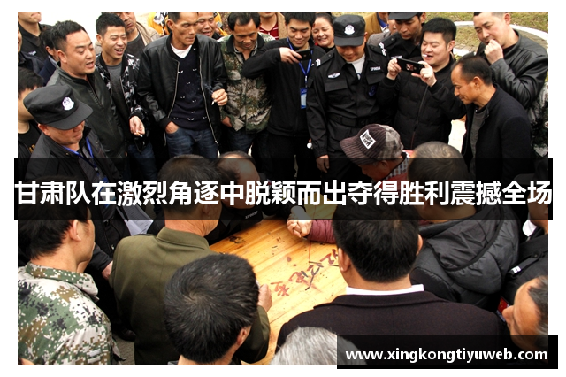 甘肃队在激烈角逐中脱颖而出夺得胜利震撼全场