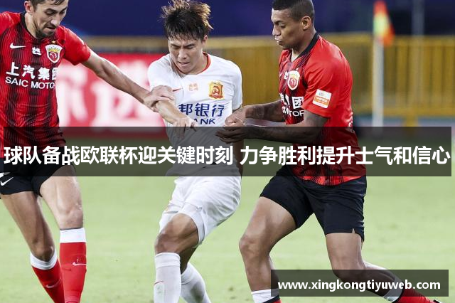 球队备战欧联杯迎关键时刻 力争胜利提升士气和信心