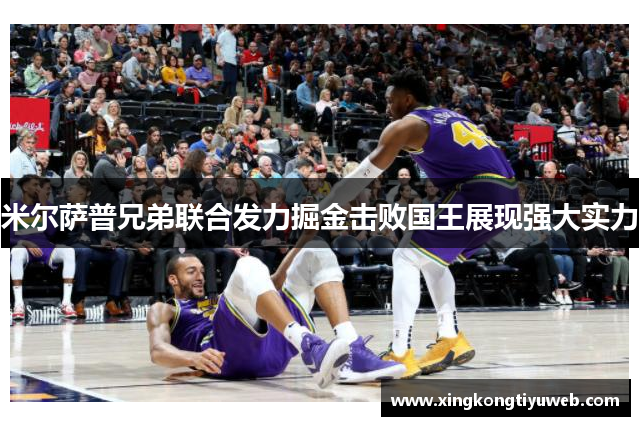 米尔萨普兄弟联合发力掘金击败国王展现强大实力