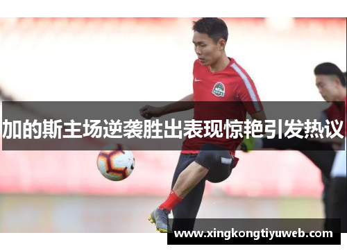 加的斯主场逆袭胜出表现惊艳引发热议