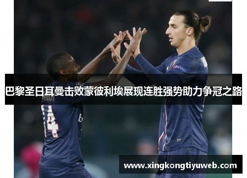 巴黎圣日耳曼击败蒙彼利埃展现连胜强势助力争冠之路