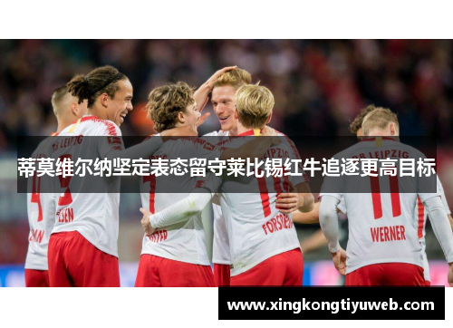 蒂莫维尔纳坚定表态留守莱比锡红牛追逐更高目标