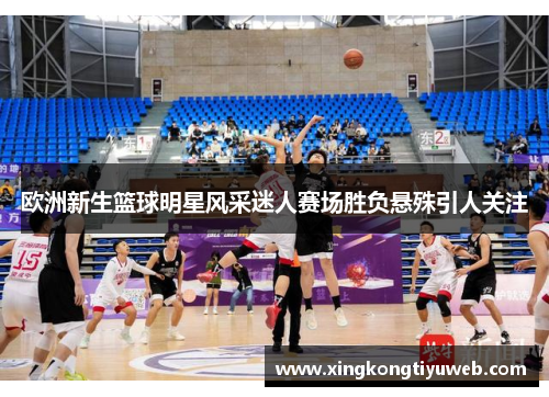 欧洲新生篮球明星风采迷人赛场胜负悬殊引人关注