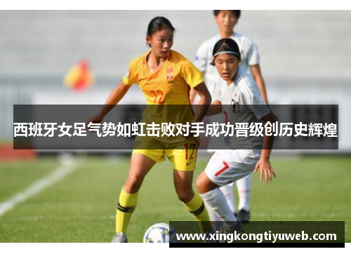 西班牙女足气势如虹击败对手成功晋级创历史辉煌