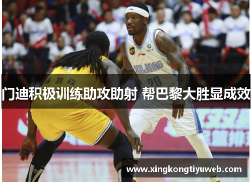 门迪积极训练助攻助射 帮巴黎大胜显成效