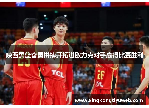 陕西男篮奋勇拼搏开拓进取力克对手赢得比赛胜利