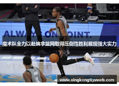 魔术队全力以赴擒拿篮网取得压倒性胜利展现强大实力