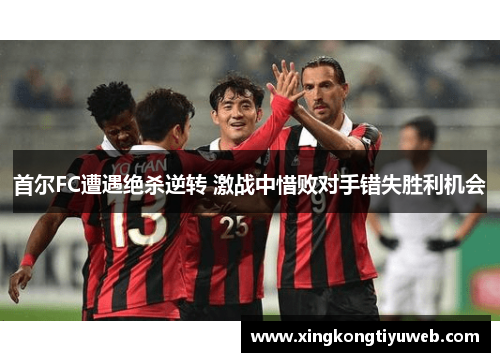 首尔FC遭遇绝杀逆转 激战中惜败对手错失胜利机会