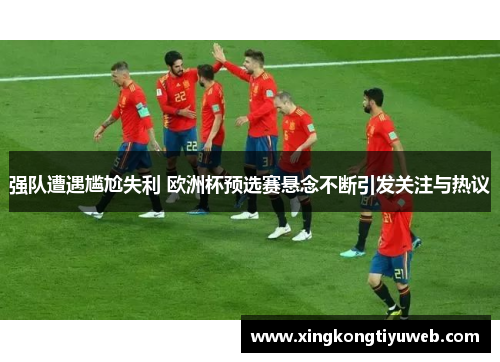 强队遭遇尴尬失利 欧洲杯预选赛悬念不断引发关注与热议