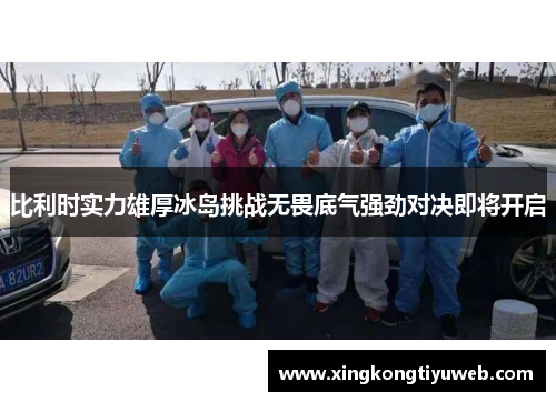比利时实力雄厚冰岛挑战无畏底气强劲对决即将开启
