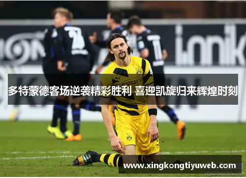 多特蒙德客场逆袭精彩胜利 喜迎凯旋归来辉煌时刻