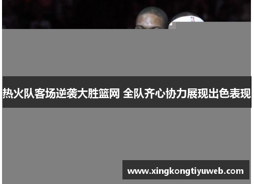 热火队客场逆袭大胜篮网 全队齐心协力展现出色表现