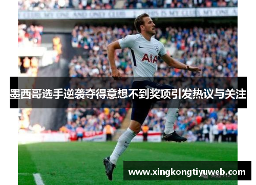 墨西哥选手逆袭夺得意想不到奖项引发热议与关注