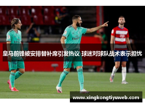 皇马前锋被安排替补席引发热议 球迷对球队战术表示担忧