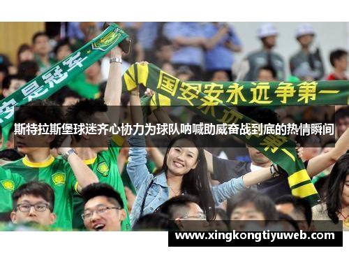 斯特拉斯堡球迷齐心协力为球队呐喊助威奋战到底的热情瞬间