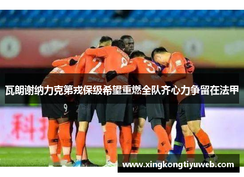 瓦朗谢纳力克第戎保级希望重燃全队齐心力争留在法甲