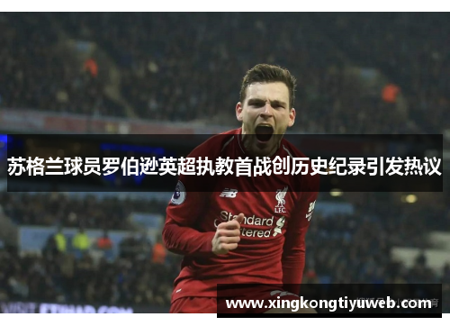 苏格兰球员罗伯逊英超执教首战创历史纪录引发热议
