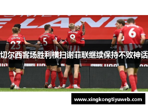 切尔西客场胜利横扫谢菲联继续保持不败神话