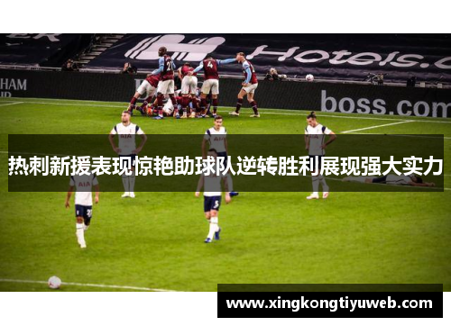 热刺新援表现惊艳助球队逆转胜利展现强大实力