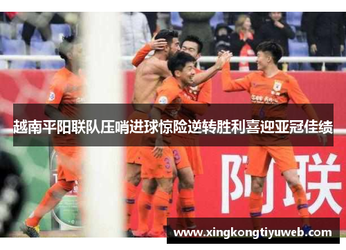越南平阳联队压哨进球惊险逆转胜利喜迎亚冠佳绩