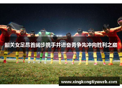 韶关女足昂首阔步携手并进奋勇争先冲向胜利之巅