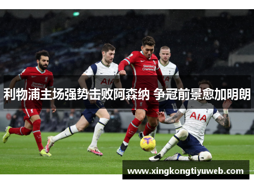 利物浦主场强势击败阿森纳 争冠前景愈加明朗