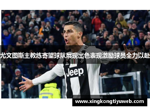 尤文图斯主教练寄望球队展现出色表现激励球员全力以赴