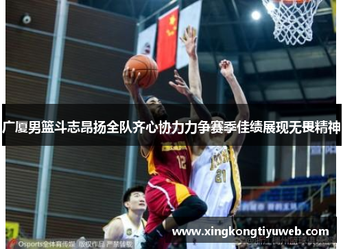 广厦男篮斗志昂扬全队齐心协力力争赛季佳绩展现无畏精神