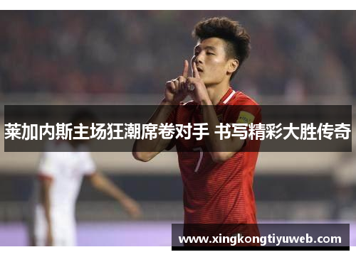 莱加内斯主场狂潮席卷对手 书写精彩大胜传奇
